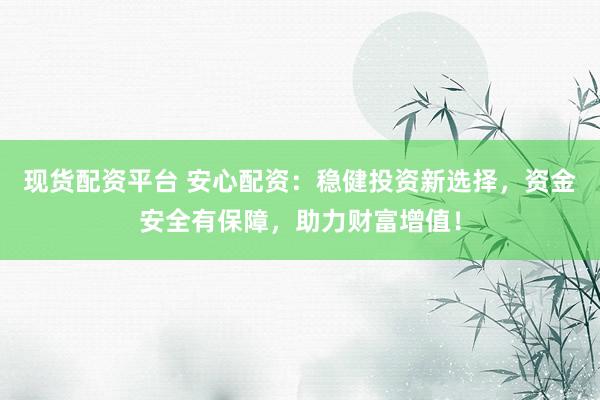 现货配资平台 安心配资：稳健投资新选择，资金安全有保障，助力财富增值！