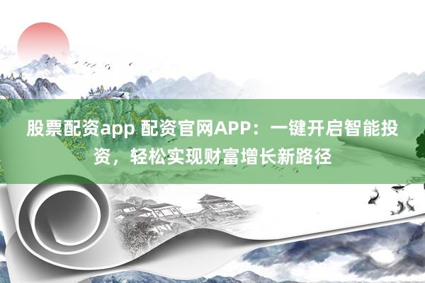 股票配资app 配资官网APP：一键开启智能投资，轻松实现财富增长新路径