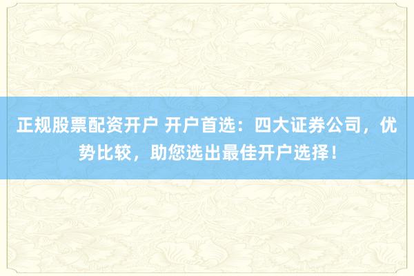 正规股票配资开户 开户首选：四大证券公司，优势比较，助您选出最佳开户选择！