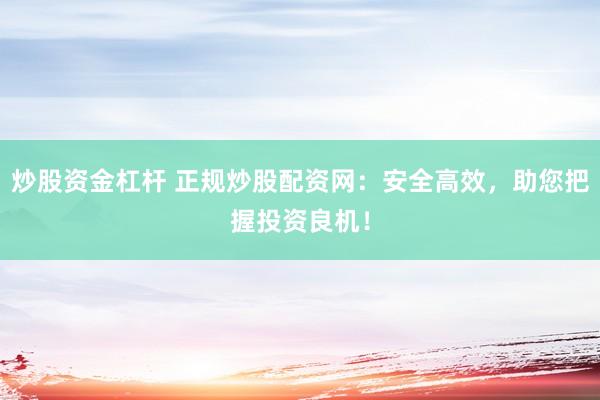 炒股资金杠杆 正规炒股配资网：安全高效，助您把握投资良机！