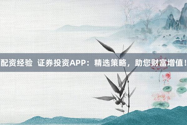 配资经验  证券投资APP：精选策略，助您财富增值！