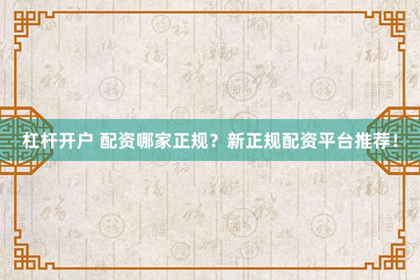 杠杆开户 配资哪家正规？新正规配资平台推荐！