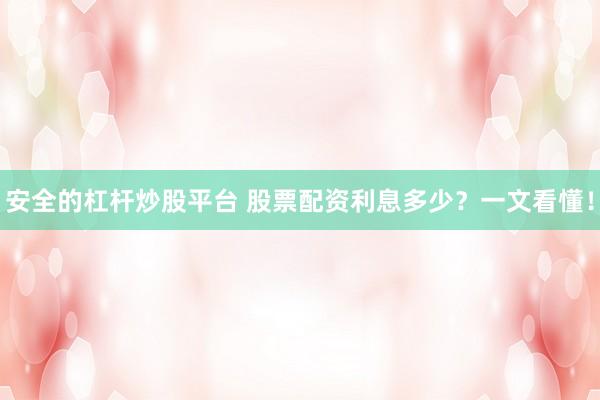 安全的杠杆炒股平台 股票配资利息多少？一文看懂！