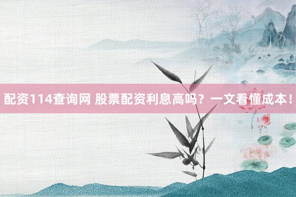 配资114查询网 股票配资利息高吗？一文看懂成本！