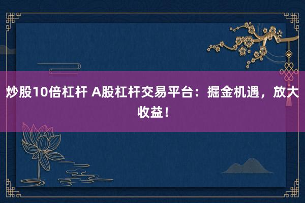 炒股10倍杠杆 A股杠杆交易平台：掘金机遇，放大收益！