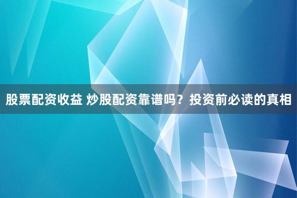 股票配资收益 炒股配资靠谱吗？投资前必读的真相