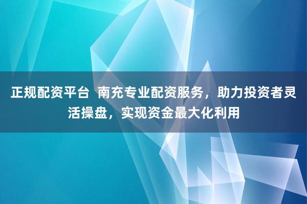 正规配资平台  南充专业配资服务，助力投资者灵活操盘，实现资金最大化利用