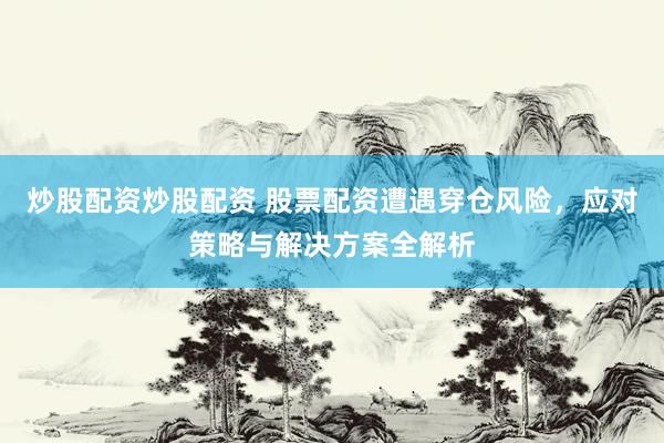 炒股配资炒股配资 股票配资遭遇穿仓风险，应对策略与解决方案全解析