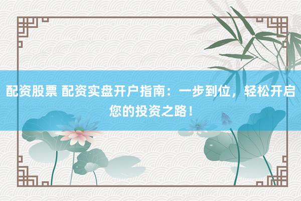 配资股票 配资实盘开户指南：一步到位，轻松开启您的投资之路！