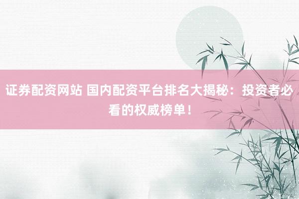证券配资网站 国内配资平台排名大揭秘：投资者必看的权威榜单！