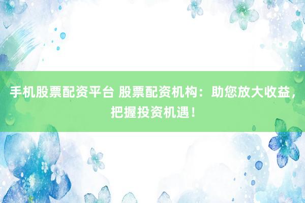 手机股票配资平台 股票配资机构：助您放大收益，把握投资机遇！