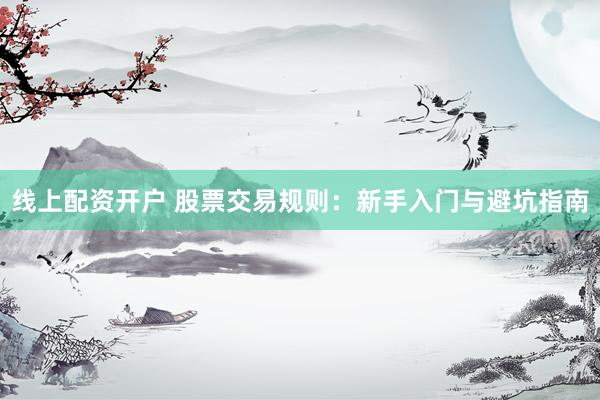 线上配资开户 股票交易规则：新手入门与避坑指南