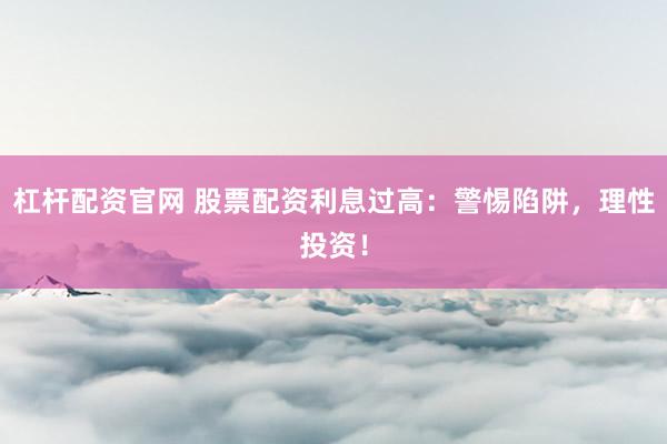 杠杆配资官网 股票配资利息过高：警惕陷阱，理性投资！