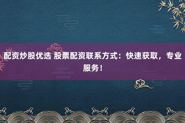 配资炒股优选 股票配资联系方式：快速获取，专业服务！