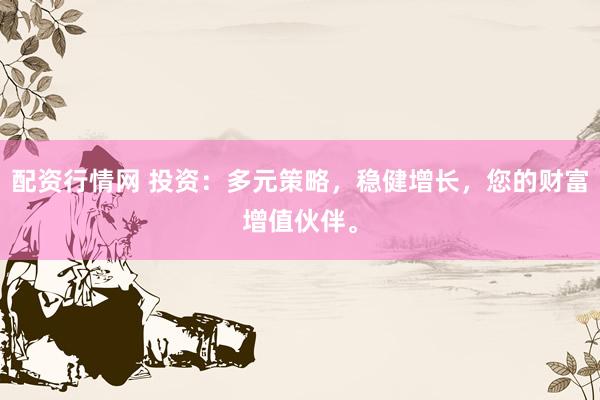 配资行情网 投资：多元策略，稳健增长，您的财富增值伙伴。