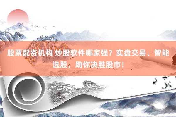 股票配资机构 炒股软件哪家强？实盘交易、智能选股，助你决胜股市！