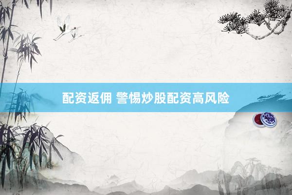 配资返佣 警惕炒股配资高风险