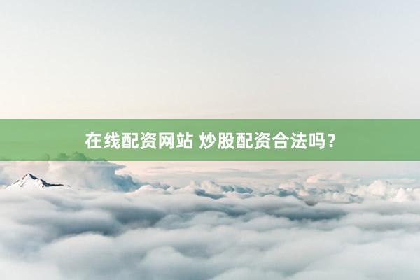 在线配资网站 炒股配资合法吗？