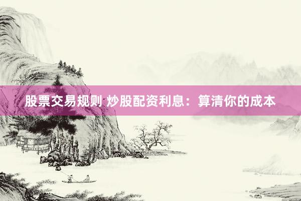 股票交易规则 炒股配资利息：算清你的成本