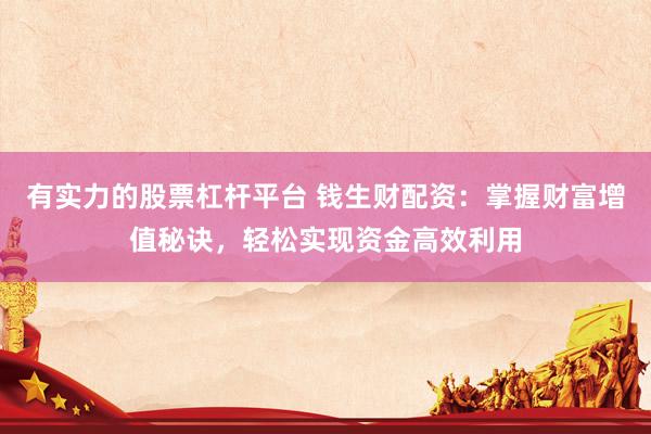 有实力的股票杠杆平台 钱生财配资：掌握财富增值秘诀，轻松实现资金高效利用