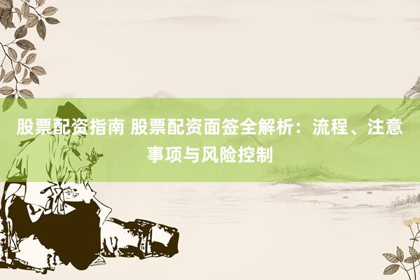 股票配资指南 股票配资面签全解析：流程、注意事项与风险控制