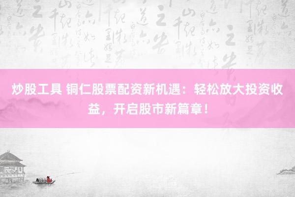 炒股工具 铜仁股票配资新机遇：轻松放大投资收益，开启股市新篇章！