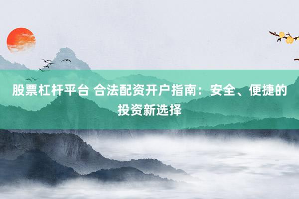 股票杠杆平台 合法配资开户指南：安全、便捷的投资新选择