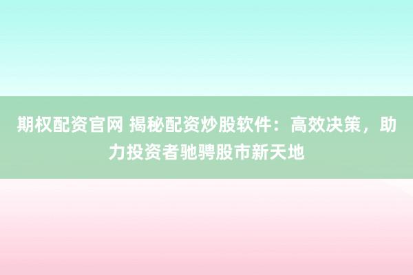 期权配资官网 揭秘配资炒股软件：高效决策，助力投资者驰骋股市新天地
