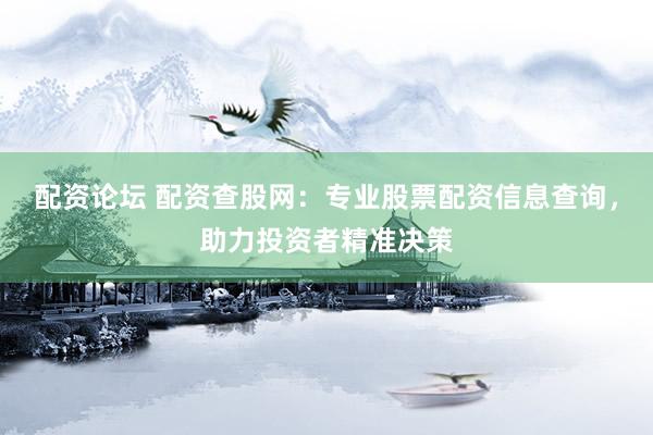 配资论坛 配资查股网：专业股票配资信息查询，助力投资者精准决策