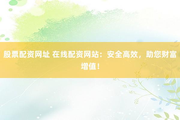股票配资网址 在线配资网站：安全高效，助您财富增值！