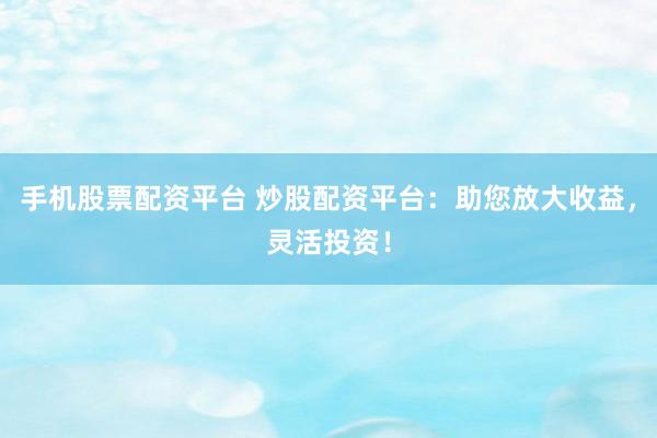 手机股票配资平台 炒股配资平台：助您放大收益，灵活投资！