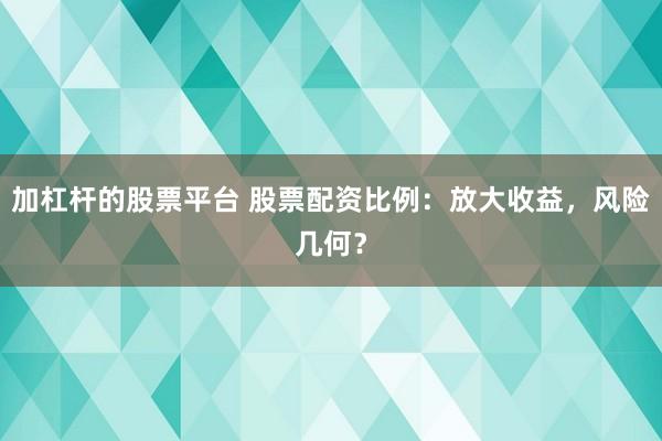 加杠杆的股票平台 股票配资比例：放大收益，风险几何？