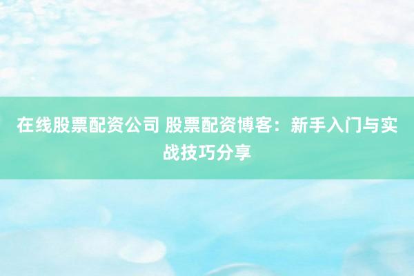 在线股票配资公司 股票配资博客：新手入门与实战技巧分享