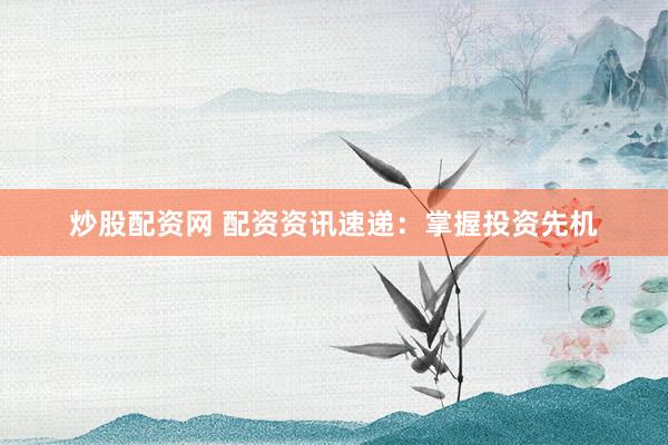 炒股配资网 配资资讯速递：掌握投资先机