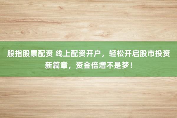股指股票配资 线上配资开户，轻松开启股市投资新篇章，资金倍增不是梦！