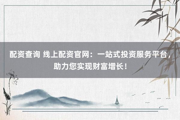 配资查询 线上配资官网：一站式投资服务平台，助力您实现财富增长！