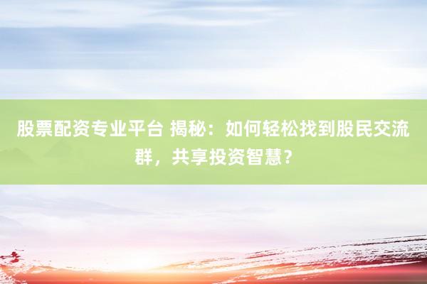 股票配资专业平台 揭秘：如何轻松找到股民交流群，共享投资智慧？