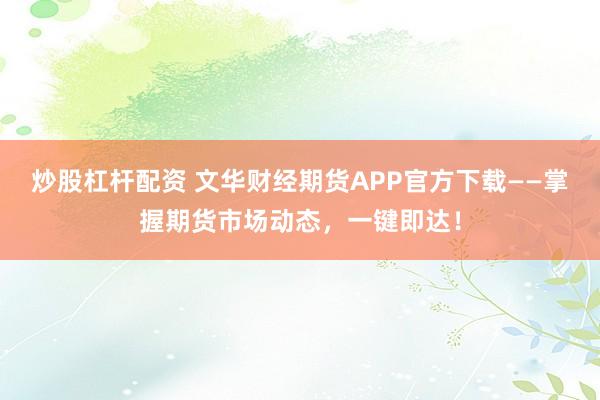炒股杠杆配资 文华财经期货APP官方下载——掌握期货市场动态，一键即达！
