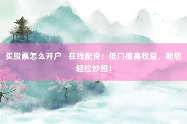 买股票怎么开户   在线配资：低门槛高收益，助您轻松炒股！