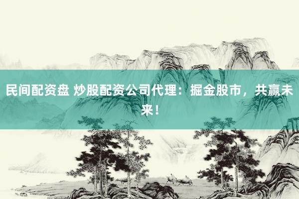 民间配资盘 炒股配资公司代理：掘金股市，共赢未来！