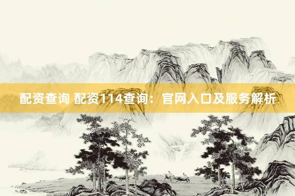 配资查询 配资114查询：官网入口及服务解析