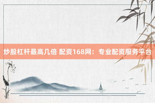 炒股杠杆最高几倍 配资168网：专业配资服务平台