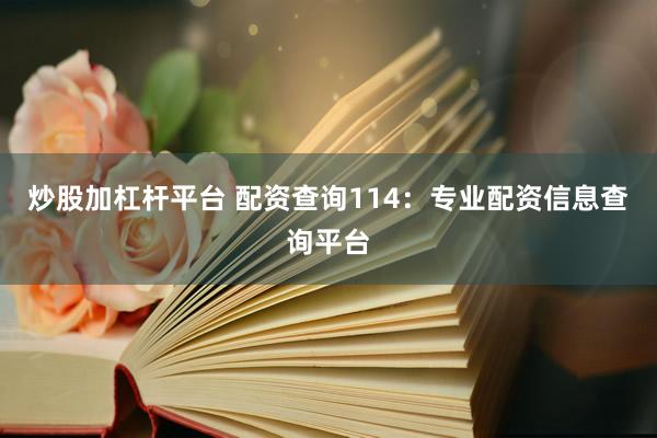 炒股加杠杆平台 配资查询114：专业配资信息查询平台