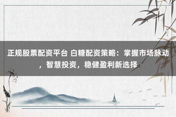 正规股票配资平台 白糖配资策略：掌握市场脉动，智慧投资，稳健盈利新选择