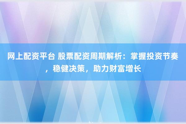 网上配资平台 股票配资周期解析：掌握投资节奏，稳健决策，助力财富增长