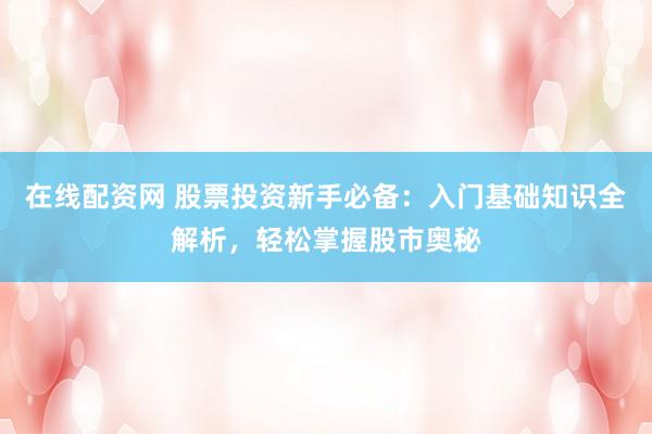 在线配资网 股票投资新手必备：入门基础知识全解析，轻松掌握股市奥秘