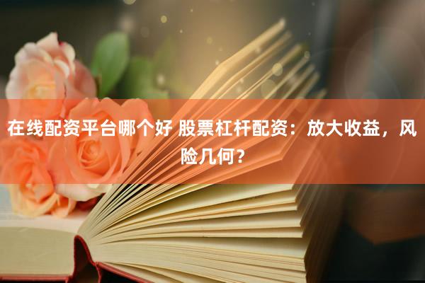 在线配资平台哪个好 股票杠杆配资：放大收益，风险几何？