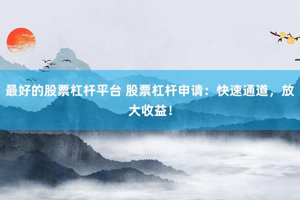 最好的股票杠杆平台 股票杠杆申请：快速通道，放大收益！