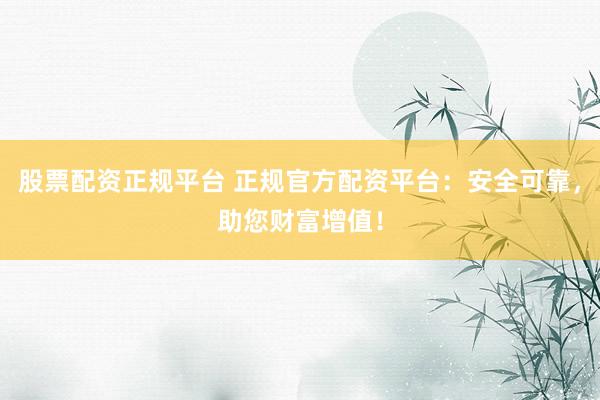 股票配资正规平台 正规官方配资平台：安全可靠，助您财富增值！