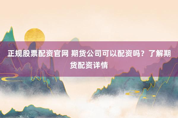 正规股票配资官网 期货公司可以配资吗？了解期货配资详情